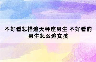 不好看怎样追天秤座男生 不好看的男生怎么追女孩